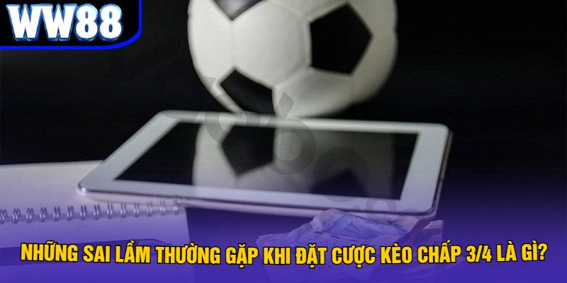 Những sai lầm thường gặp khi đặt cược kèo chấp 3/4 là gì?